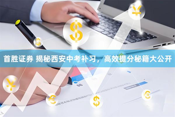 首胜证券 揭秘西安中考补习，高效提分秘籍大公开