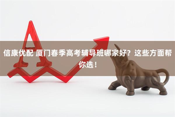 信康优配 厦门春季高考辅导班哪家好？这些方面帮你选！