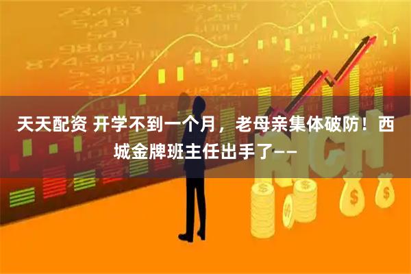 天天配资 开学不到一个月，老母亲集体破防！西城金牌班主任出手了——