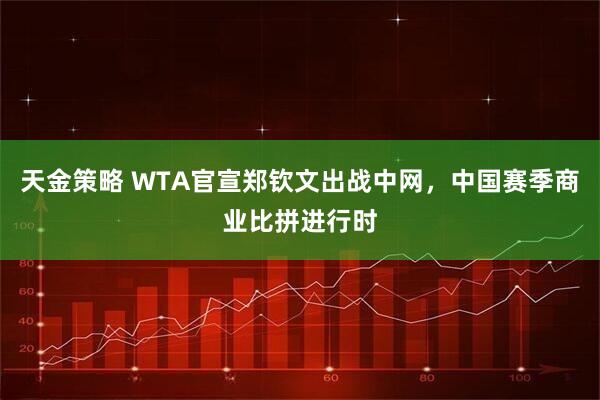 天金策略 WTA官宣郑钦文出战中网，中国赛季商业比拼进行时