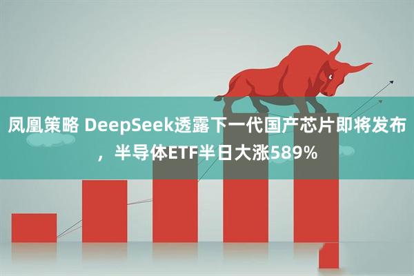 凤凰策略 DeepSeek透露下一代国产芯片即将发布，半导体ETF半日大涨589%