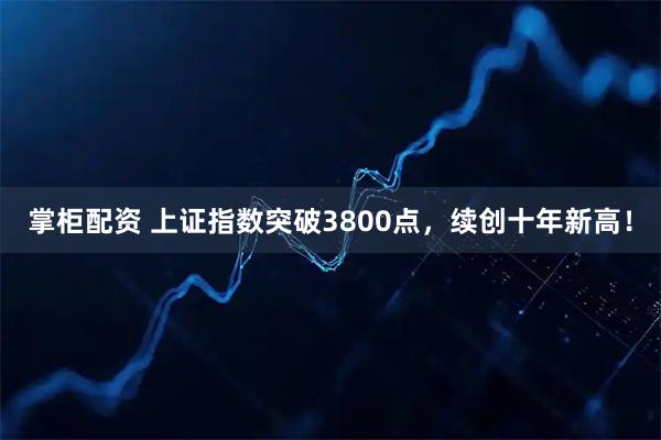 掌柜配资 上证指数突破3800点，续创十年新高！