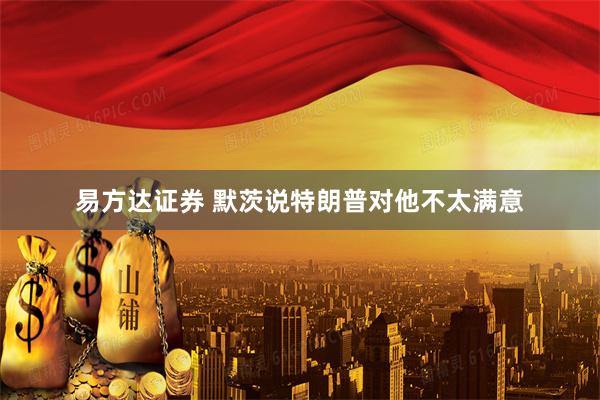 易方达证券 默茨说特朗普对他不太满意