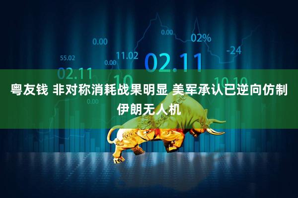 粤友钱 非对称消耗战果明显 美军承认已逆向仿制伊朗无人机