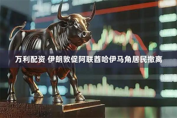 万利配资 伊朗敦促阿联酋哈伊马角居民撤离