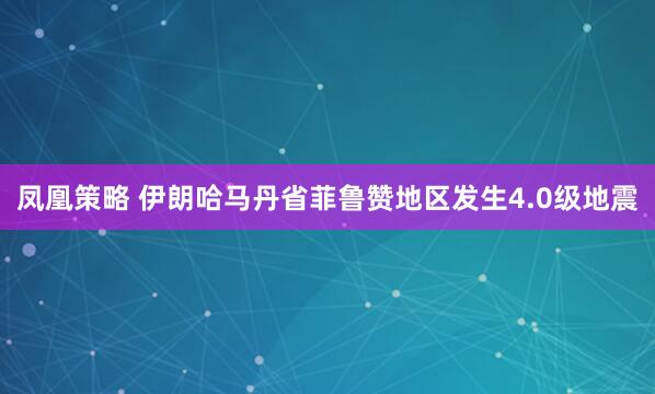 凤凰策略 伊朗哈马丹省菲鲁赞地区发生4.0级地震