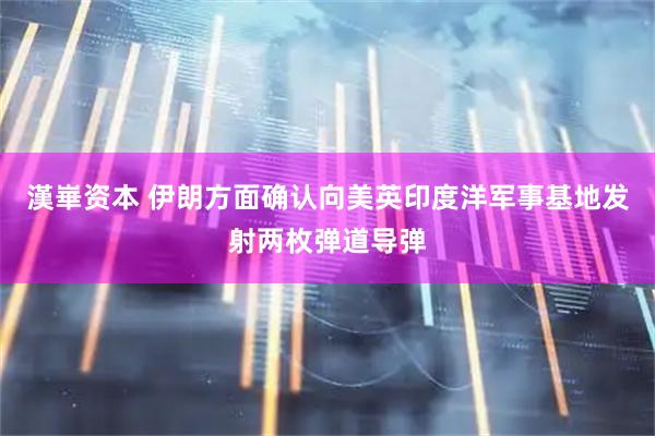 漢崋资本 伊朗方面确认向美英印度洋军事基地发射两枚弹道导弹