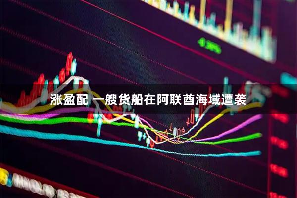 涨盈配 一艘货船在阿联酋海域遭袭