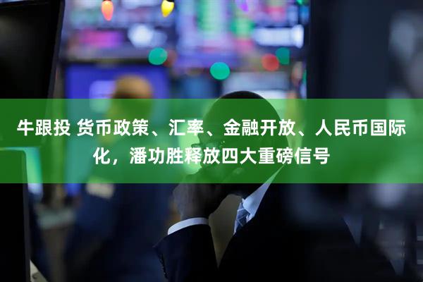 牛跟投 货币政策、汇率、金融开放、人民币国际化，潘功胜释放四大重磅信号