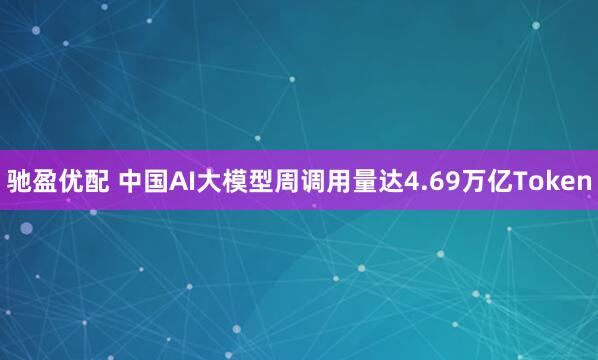 驰盈优配 中国AI大模型周调用量达4.69万亿Token