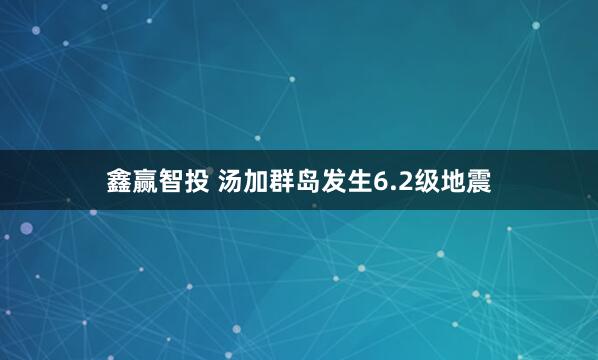 鑫赢智投 汤加群岛发生6.2级地震