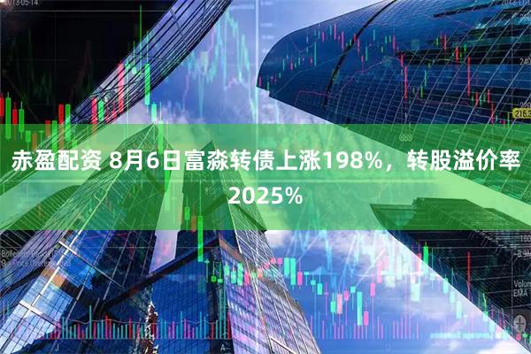 赤盈配资 8月6日富淼转债上涨198%，转股溢价率2025%