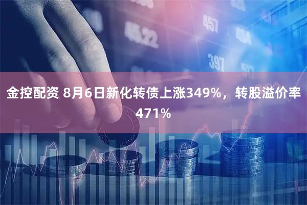 金控配资 8月6日新化转债上涨349%，转股溢价率471%