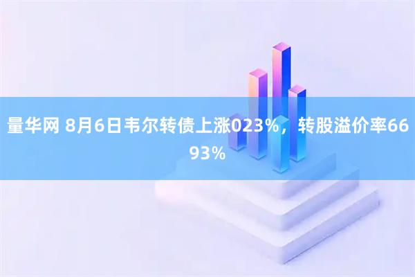量华网 8月6日韦尔转债上涨023%，转股溢价率6693%