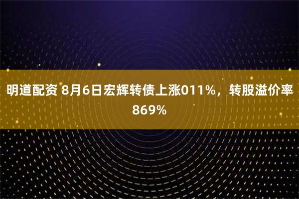 明道配资 8月6日宏辉转债上涨011%，转股溢价率869%