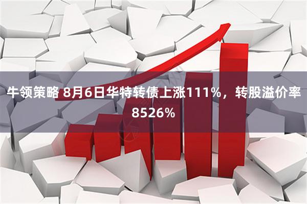 牛领策略 8月6日华特转债上涨111%，转股溢价率8526%