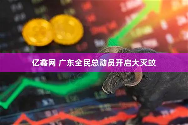 亿鑫网 广东全民总动员开启大灭蚊