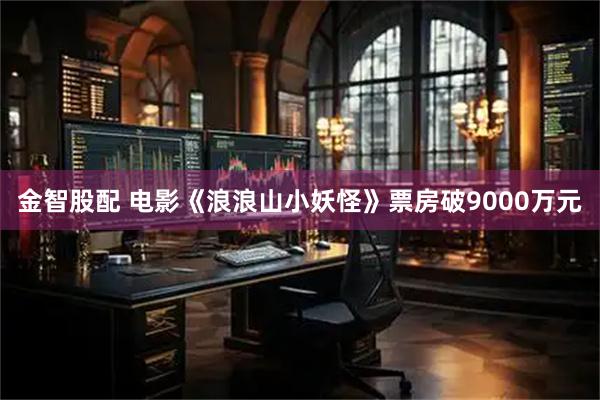 金智股配 电影《浪浪山小妖怪》票房破9000万元
