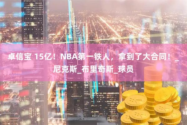 卓信宝 15亿！NBA第一铁人，拿到了大合同！_尼克斯_布里奇斯_球员
