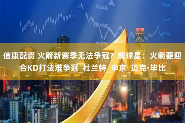 信康配资 火箭新赛季无法争冠？前球星：火箭要迎合KD打法难争冠_杜兰特_申京_迈克·毕比