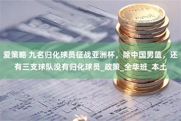 爱策略 九名归化球员征战亚洲杯，除中国男篮，还有三支球队没有归化球员_政策_全华班_本土