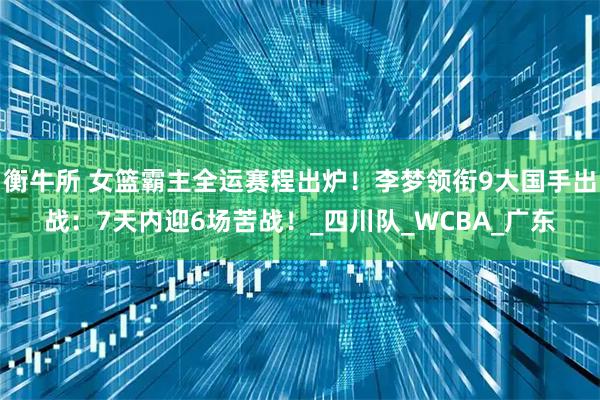衡牛所 女篮霸主全运赛程出炉！李梦领衔9大国手出战：7天内迎6场苦战！_四川队_WCBA_广东