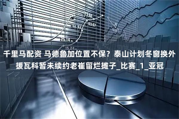 千里马配资 马德鲁加位置不保？泰山计划冬窗换外援瓦科暂未续约老崔留烂摊子_比赛_1_亚冠