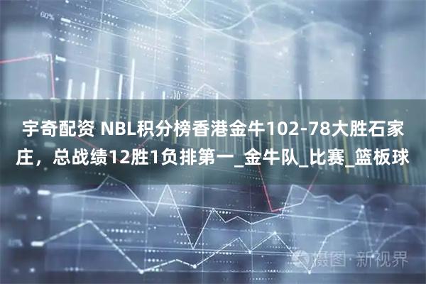 宇奇配资 NBL积分榜香港金牛102-78大胜石家庄，总战绩12胜1负排第一_金牛队_比赛_篮板球