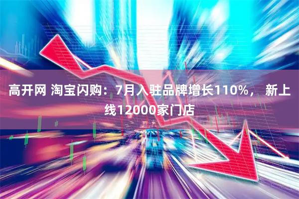 高开网 淘宝闪购：7月入驻品牌增长110%， 新上线12000家门店
