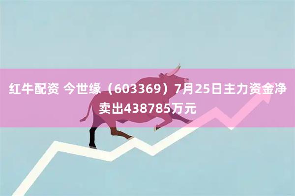 红牛配资 今世缘（603369）7月25日主力资金净卖出438785万元