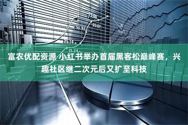 富农优配资源 小红书举办首届黑客松巅峰赛，兴趣社区继二次元后又扩至科技