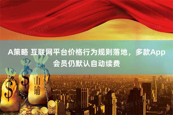 A策略 互联网平台价格行为规则落地，多款App会员仍默认自动续费