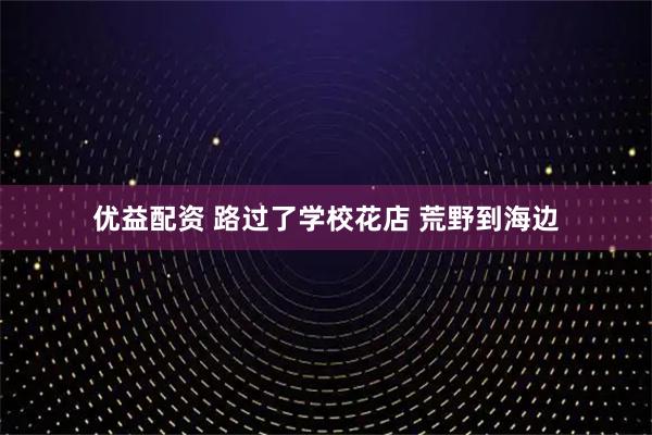 优益配资 路过了学校花店 荒野到海边