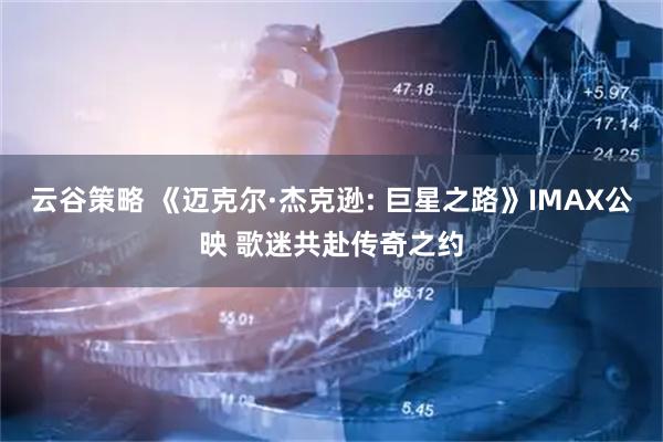 云谷策略 《迈克尔·杰克逊: 巨星之路》IMAX公映 歌迷共赴传奇之约
