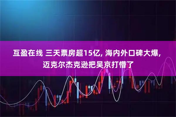 互盈在线 三天票房超15亿, 海内外口碑大爆, 迈克尔杰克逊把吴京打懵了