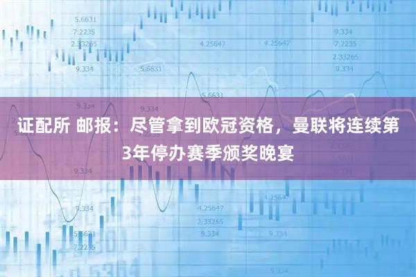 证配所 邮报：尽管拿到欧冠资格，曼联将连续第3年停办赛季颁奖晚宴