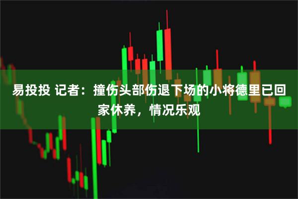 易投投 记者：撞伤头部伤退下场的小将德里已回家休养，情况乐观