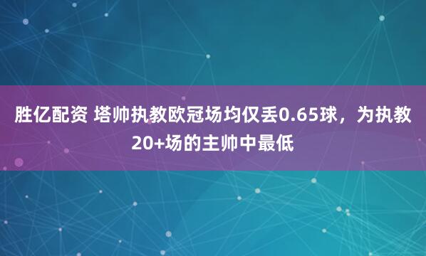 胜亿配资 塔帅执教欧冠场均仅丢0.65球，为执教20+场的主帅中最低