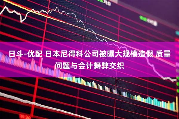 日斗-优配 日本尼得科公司被曝大规模造假 质量问题与会计舞弊交织