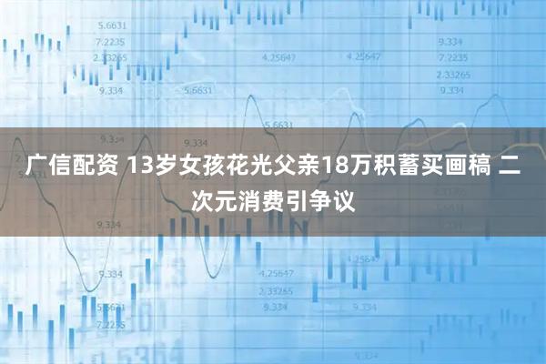 广信配资 13岁女孩花光父亲18万积蓄买画稿 二次元消费引争议