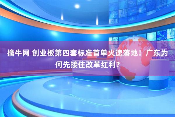 擒牛网 创业板第四套标准首单火速落地！广东为何先接住改革红利？