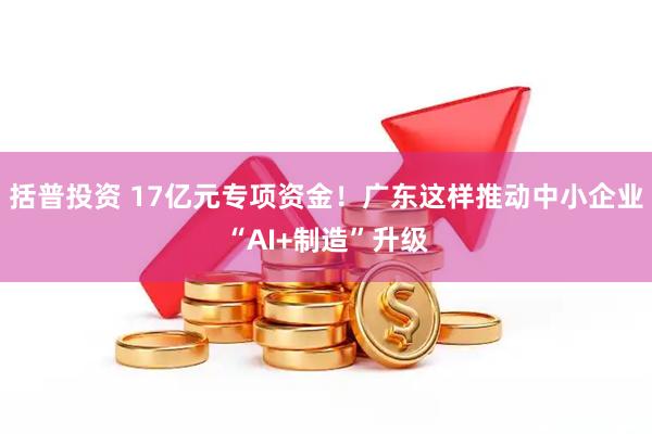 括普投资 17亿元专项资金！广东这样推动中小企业“AI+制造”升级