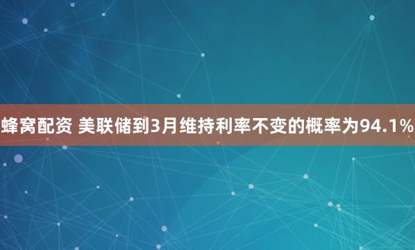 蜂窝配资 美联储到3月维持利率不变的概率为94.1%