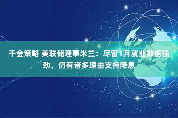 千金策略 美联储理事米兰：尽管1月就业数据强劲，仍有诸多理由支持降息
