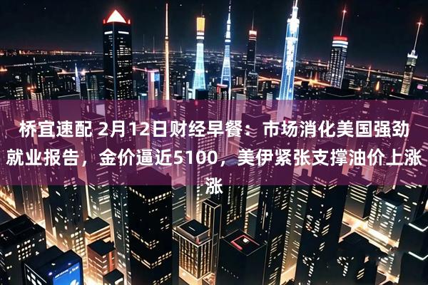 桥宜速配 2月12日财经早餐：市场消化美国强劲就业报告，金价逼近5100，美伊紧张支撑油价上涨