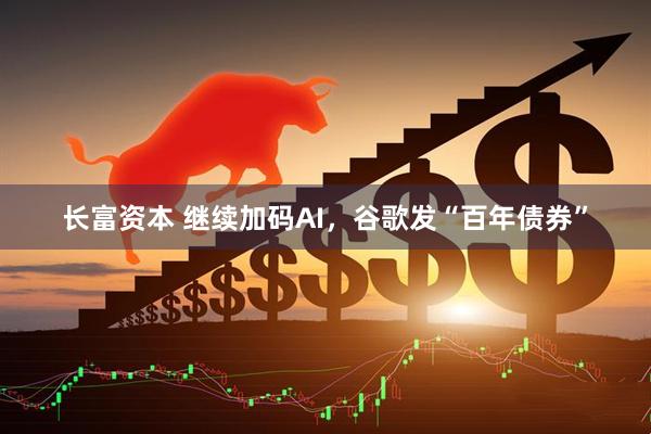 长富资本 继续加码AI，谷歌发“百年债券”