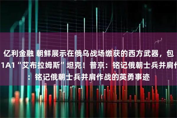 亿利金融 朝鲜展示在俄乌战场缴获的西方武器，包括“豹”-2、M1A1“艾布拉姆斯”坦克！普京：铭记俄朝士兵并肩作战的英勇事迹
