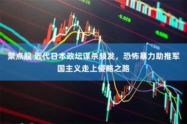 聚点股 近代日本政坛谋杀频发，恐怖暴力助推军国主义走上侵略之路