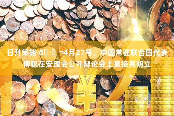 日升策略 🌬4月27号，中国常驻联合国代表傅聪在安理会公开辩论会上直接亮明立