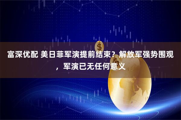 富深优配 美日菲军演提前结束？解放军强势围观，军演已无任何意义